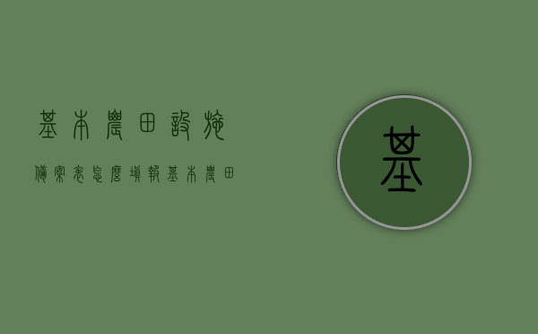 基本农田设施备案表怎么填报（基本农田设施备案表怎么填报图片），基本农田设施备案表填报指南及图解，基本农田设施备案表填报指南与图解，如何正确填写备案表及图片参考