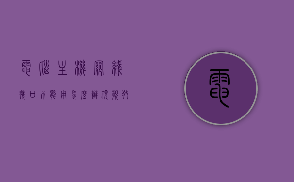 电脑主机网线接口不能用怎么办视频教程图解（电脑主机网线接口不能用怎么办视频教程图解大全），电脑主机网线接口故障解决方案，视频教程图解大全，电脑主机网线接口故障解决方案，视频教程图解大全及故障处理指南，电脑主机网线接口故障解决方案，视频教程图解及故障处理指南