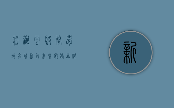 新浪云服务器域名解析（阿里云服务器绑定域名解析），新浪云服务器域名解析与阿里云服务器域名绑定解析指南
