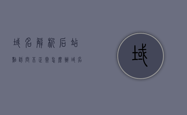 域名解析后站点访问不正常怎么办（域名解析出现问题），域名解析问题导致站点访问异常，解决方法全解析，域名解析问题导致站点访问异常，全面解析解决方法，全面解析，域名解析问题导致站点访问异常，解决方法详解