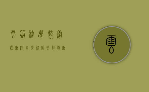 云服务器数据误删除怎么恢复（云数据删除后服务器还会保留多久），云服务器数据误删除恢复指南，了解数据保留期限与恢复策略，云服务器数据误删除恢复指南，了解数据保留期限与恢复策略，恢复误删除的云数据，云服务器数据误删除恢复指南，了解数据保留期限与恢复策略，恢复误删除的云数据操作详解。