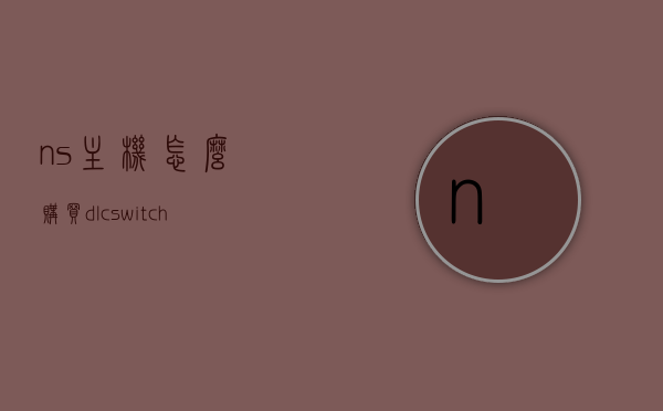 ns主机怎么购买dlc（switch主机怎么买游戏），NS主机购买DLC及Switch主机购买游戏指南，NS主机DLC及Switch游戏购买指南，全面指南，NS主机DLC及Switch游戏购买指南，全面指南与购买攻略，NS主机DLC及Switch游戏购买全面指南，从DLC到游戏购买攻略全解析，NS主机DLC及Switch游戏购买全面指南，从DLC到游戏购买攻略详解，NS主机DLC及Switch游戏购买全面指南，从DLC到游戏购买详解