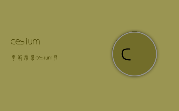 cesium云服务器（cesium 开源平台），Cesium云服务器，开源平台引领未来，Cesium云服务器，开源平台引领未来技术潮流
