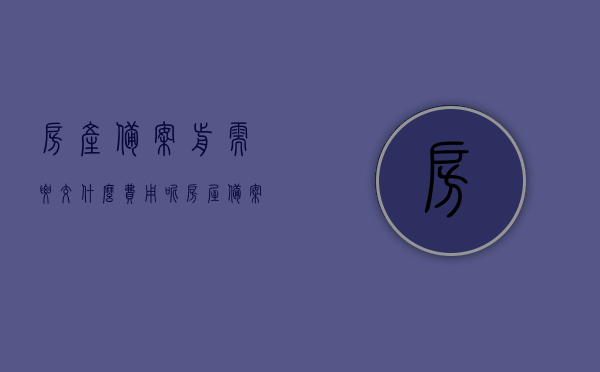 房产备案前需要交什么费用呢（房屋备案需要缴纳费用吗），房产备案前需缴纳哪些费用？房屋备案是否需要缴纳费用？