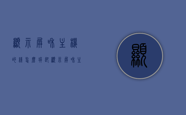 显示屏和主机的线怎么拆卸（显示屏和主机的线怎么拆卸图解），图解，拆卸显示屏与主机连接线的方法，图解拆卸显示屏与主机连接线的方法，步骤详解与操作指南，图解拆卸显示屏与主机连接线，步骤详解与操作指南，图解，拆卸显示屏与主机连接线的步骤详解与操作指南