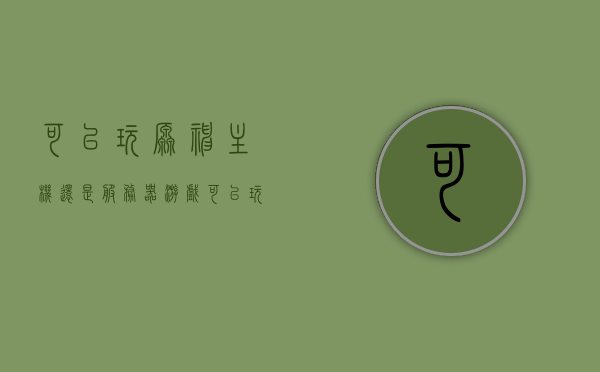 可以玩原神主机还是服务器游戏（可以玩原神主机还是服务器游戏好），原神，选择主机还是服务器游戏，哪种体验更佳？