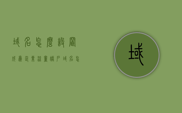 域名怎么设置成为企业流量账户（域名怎么注册企业邮箱），如何设置域名为企业流量账户并注册企业邮箱？，域名设置为企业流量账户及注册企业邮箱的详细步骤，域名设置与企业邮箱注册，详细步骤指南