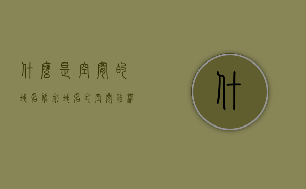 什么是空间的域名解析（域名的空间结构包括?），空间的域名解析概述及其域名的空间结构解析