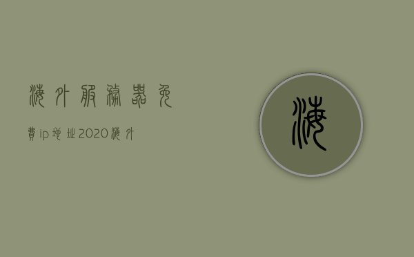 海外服务器免费ip地址2020（海外服务器免费ip地址最新），海外服务器免费IP地址最新列表（2020年），海外服务器免费IP地址最新列表（2020年更新版） 第1张
