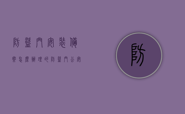 防盗门安装备案怎么办理的（防盗门公安局备案），如何办理防盗门安装备案（公安局防盗门备案流程），防盗门安装备案流程详解，公安局防盗门备案操作指南，防盗门安装备案流程详解，公安局防盗门备案操作指南与办理步骤，防盗门安装备案流程详解，公安局防盗门备案操作指南与办理步骤全解析，防盗门安装备案流程详解，公安局操作指南与办理步骤全解析