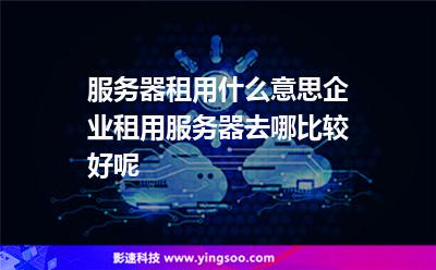 什么企业需要租用服务器(什么企业需要租用服务器设备)，企业需要租用服务器设备的场景分析 第2张