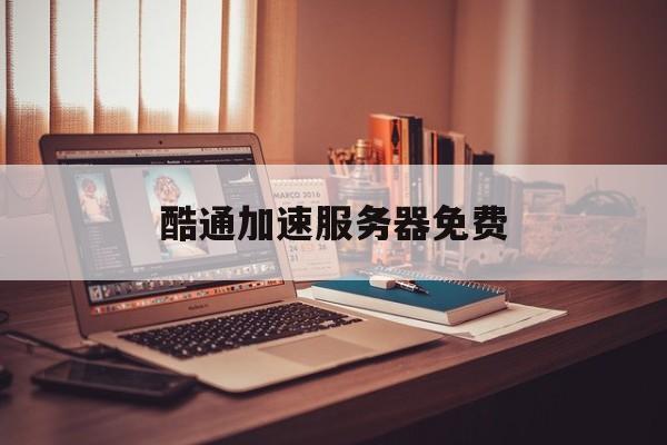 酷通加速服务器免费(酷通加速服务器免费下载)，酷通加速服务器免费下载及使用指南